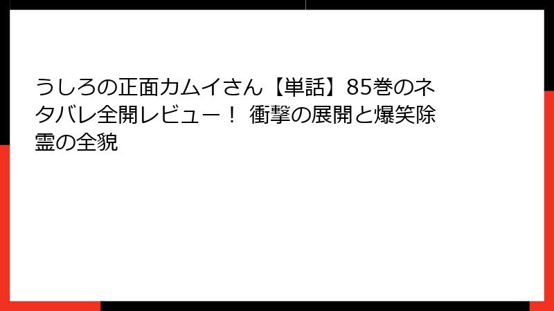 うしろの正面カムイさん【単話】85巻のネタバレ全開レビュー！ 衝撃の展開と爆笑除霊の全貌