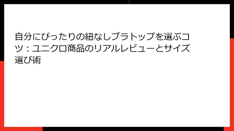 自分にぴったりの紐なしブラトップを選ぶコツ：ユニクロ商品のリアルレビューとサイズ選び術