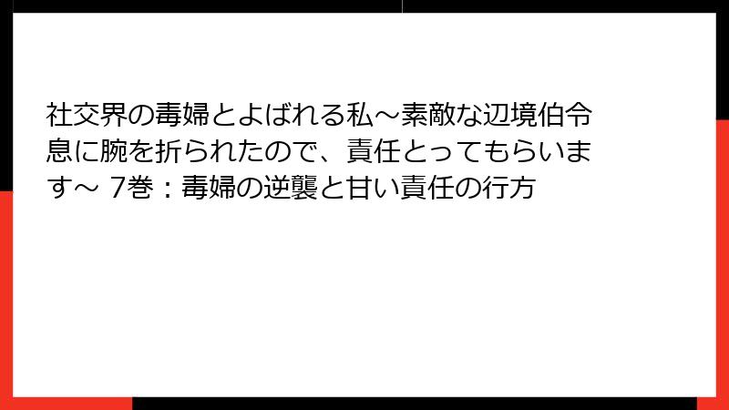 社交界の毒婦とよばれる私～素敵な辺境伯令息に腕を折られたので、責任とってもらいます～ 7巻：毒婦の逆襲と甘い責任の行方