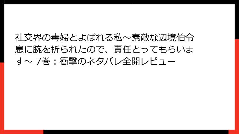社交界の毒婦とよばれる私～素敵な辺境伯令息に腕を折られたので、責任とってもらいます～ 7巻：衝撃のネタバレ全開レビュー
