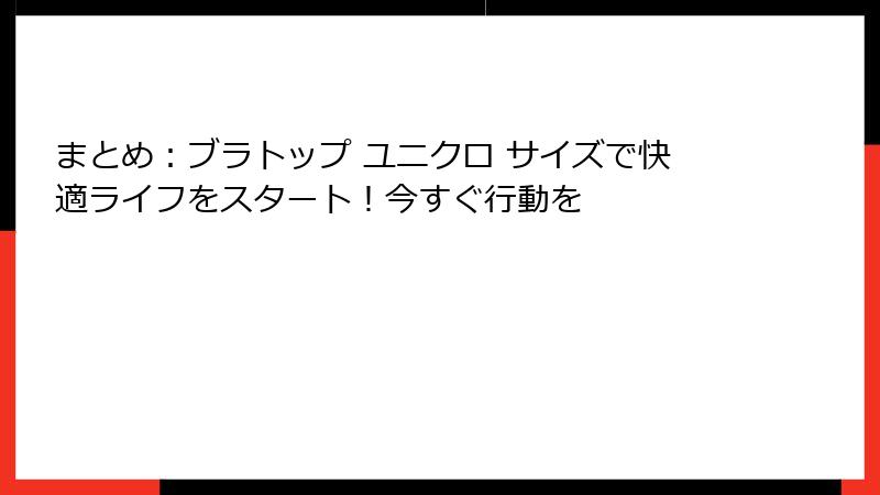 まとめ：ブラトップ ユニクロ サイズで快適ライフをスタート！今すぐ行動を