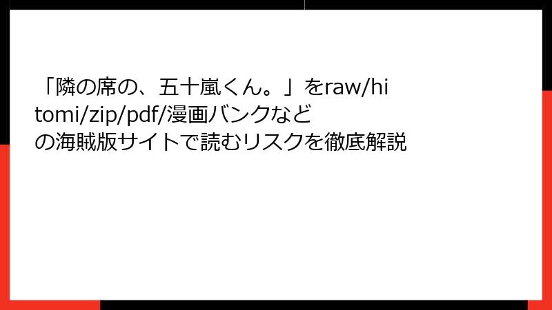 「隣の席の、五十嵐くん。」をraw/hitomi/zip/pdf/漫画バンクなどの海賊版サイトで読むリスクを徹底解説