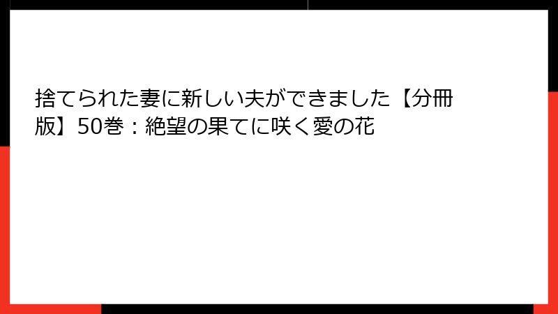 捨てられた妻に新しい夫ができました【分冊版】50巻：絶望の果てに咲く愛の花