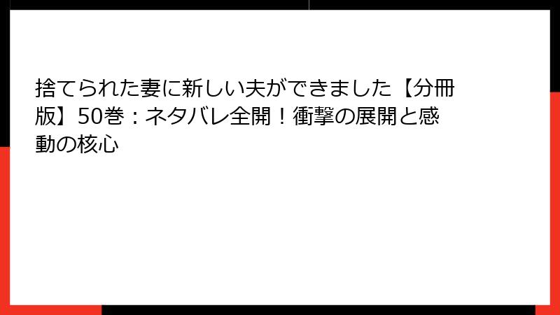 捨てられた妻に新しい夫ができました【分冊版】50巻：ネタバレ全開！衝撃の展開と感動の核心