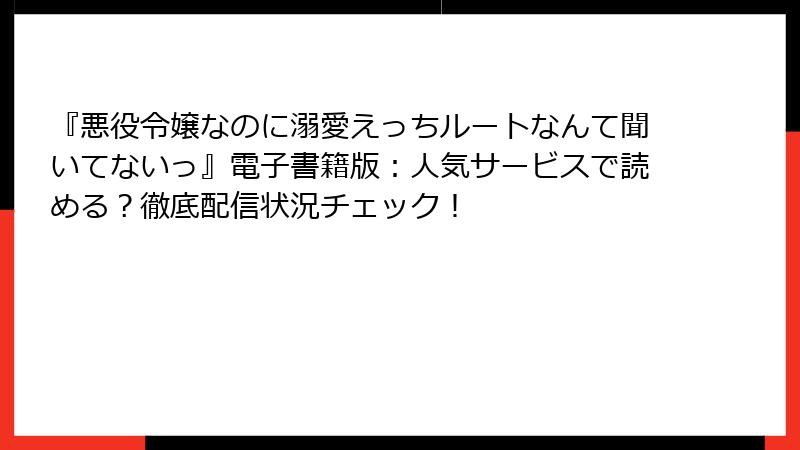 『悪役令嬢なのに溺愛えっちルートなんて聞いてないっ』電子書籍版：人気サービスで読める？徹底配信状況チェック！