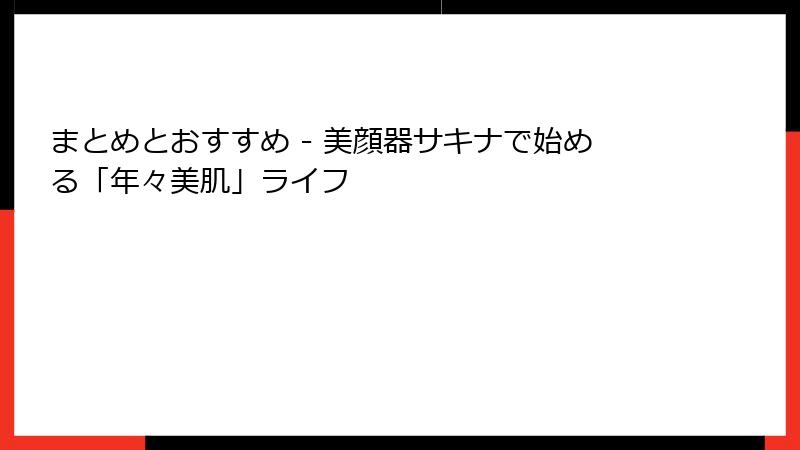 まとめとおすすめ - 美顔器サキナで始める「年々美肌」ライフ