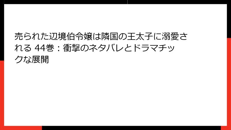 売られた辺境伯令嬢は隣国の王太子に溺愛される 44巻：衝撃のネタバレとドラマチックな展開