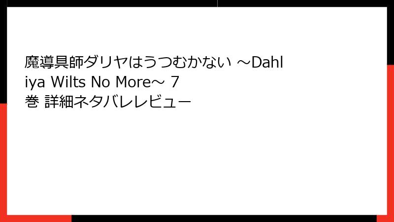 魔導具師ダリヤはうつむかない ～Dahliya Wilts No More～ 7巻 詳細ネタバレレビュー