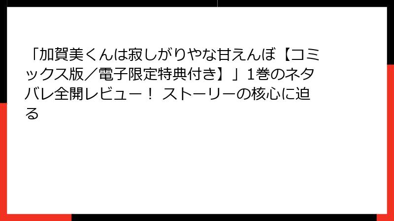「加賀美くんは寂しがりやな甘えんぼ【コミックス版／電子限定特典付き】」1巻のネタバレ全開レビュー！ ストーリーの核心に迫る