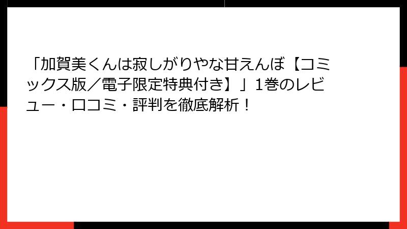 「加賀美くんは寂しがりやな甘えんぼ【コミックス版／電子限定特典付き】」1巻のレビュー・口コミ・評判を徹底解析！