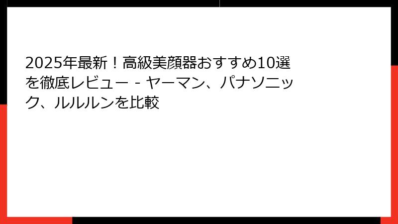 2025年最新！高級美顔器おすすめ10選を徹底レビュー - ヤーマン、パナソニック、ルルルンを比較