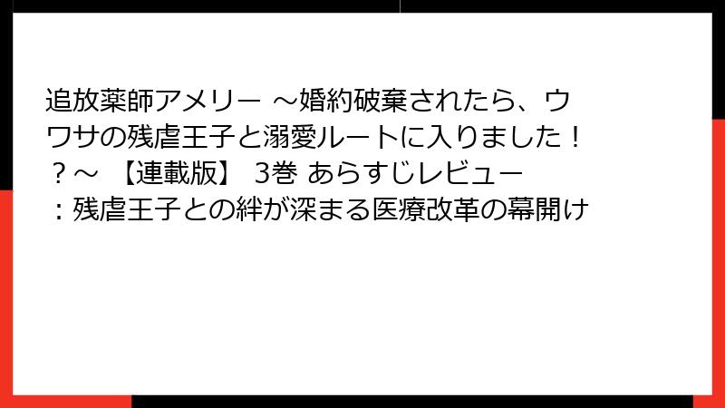 追放薬師アメリー ～婚約破棄されたら、ウワサの残虐王子と溺愛ルートに入りました！？～ 【連載版】 3巻 あらすじレビュー：残虐王子との絆が深まる医療改革の幕開け