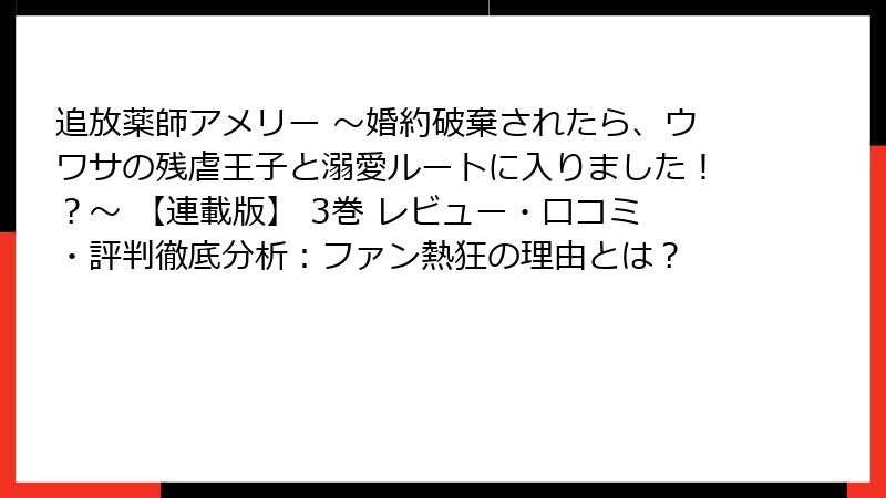追放薬師アメリー ～婚約破棄されたら、ウワサの残虐王子と溺愛ルートに入りました！？～ 【連載版】 3巻 レビュー・口コミ・評判徹底分析：ファン熱狂の理由とは？
