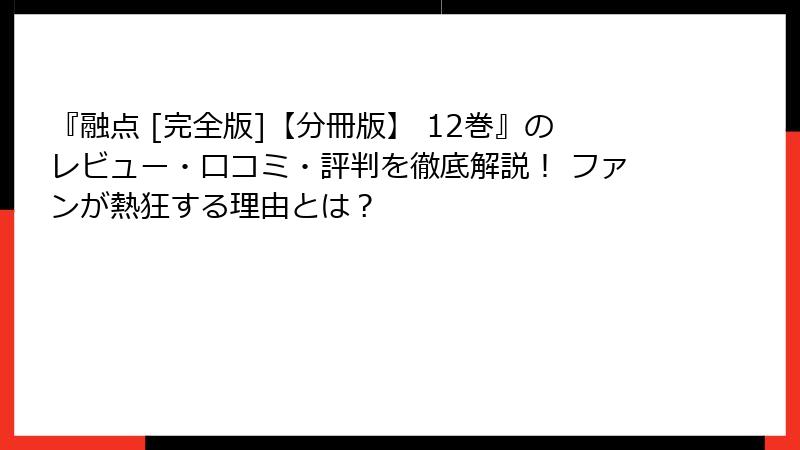 『融点 [完全版]【分冊版】 12巻』のレビュー・口コミ・評判を徹底解説！ ファンが熱狂する理由とは？