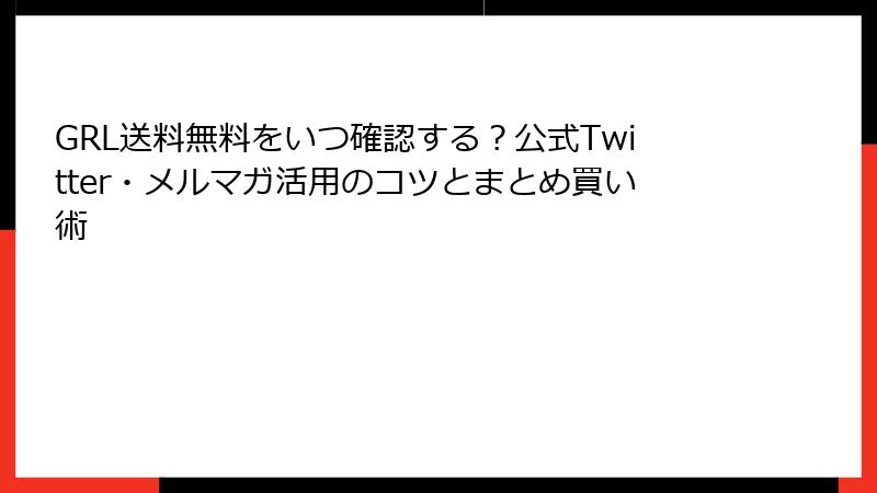 GRL送料無料をいつ確認する？公式Twitter・メルマガ活用のコツとまとめ買い術