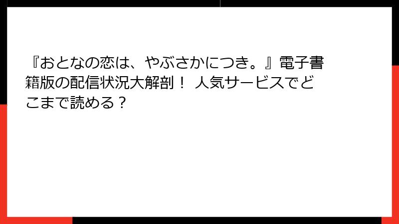 『おとなの恋は、やぶさかにつき。』電子書籍版の配信状況大解剖！ 人気サービスでどこまで読める？