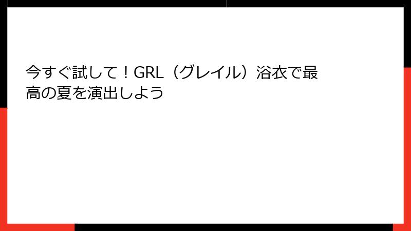 今すぐ試して！GRL（グレイル）浴衣で最高の夏を演出しよう