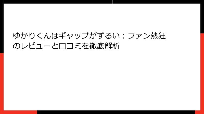 ゆかりくんはギャップがずるい：ファン熱狂のレビューと口コミを徹底解析