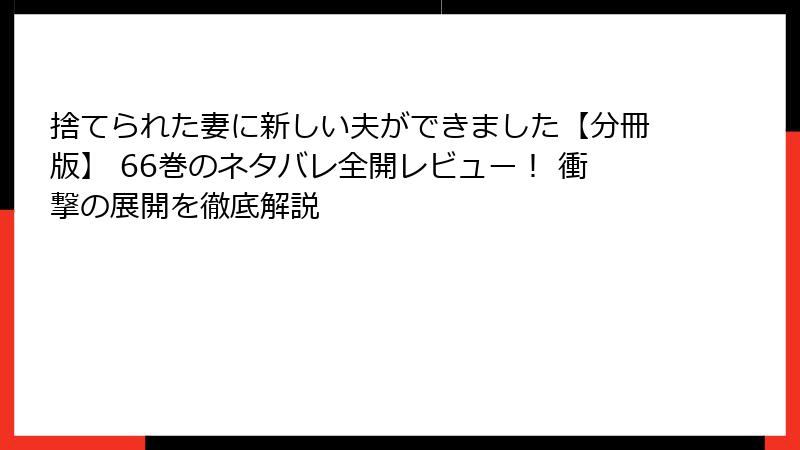 捨てられた妻に新しい夫ができました【分冊版】 66巻のネタバレ全開レビュー！ 衝撃の展開を徹底解説