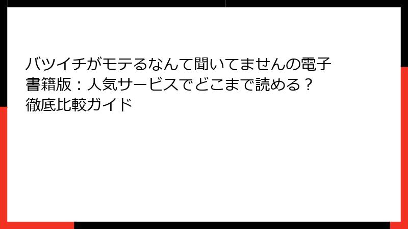 バツイチがモテるなんて聞いてませんの電子書籍版：人気サービスでどこまで読める？ 徹底比較ガイド