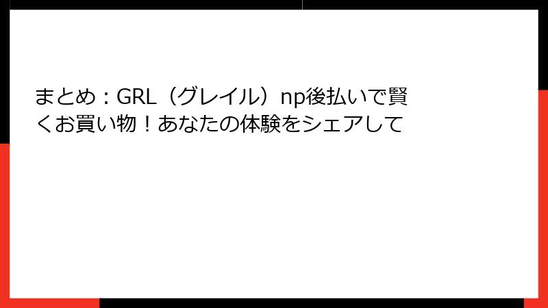 まとめ：GRL（グレイル）np後払いで賢くお買い物！あなたの体験をシェアして