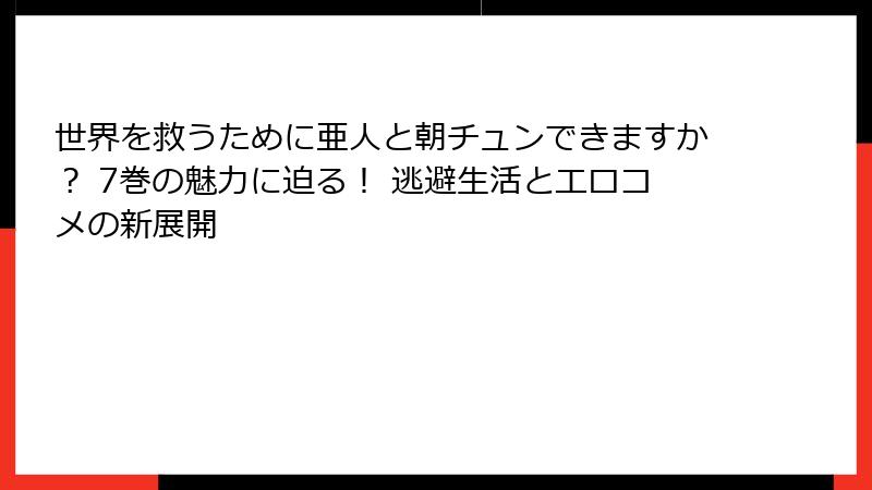 世界を救うために亜人と朝チュンできますか? 7巻の魅力に迫る! 逃避生活とエロコメの新展開