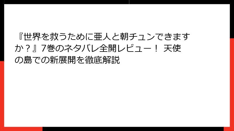 『世界を救うために亜人と朝チュンできますか?』7巻のネタバレ全開レビュー! 天使の島での新展開を徹底解説