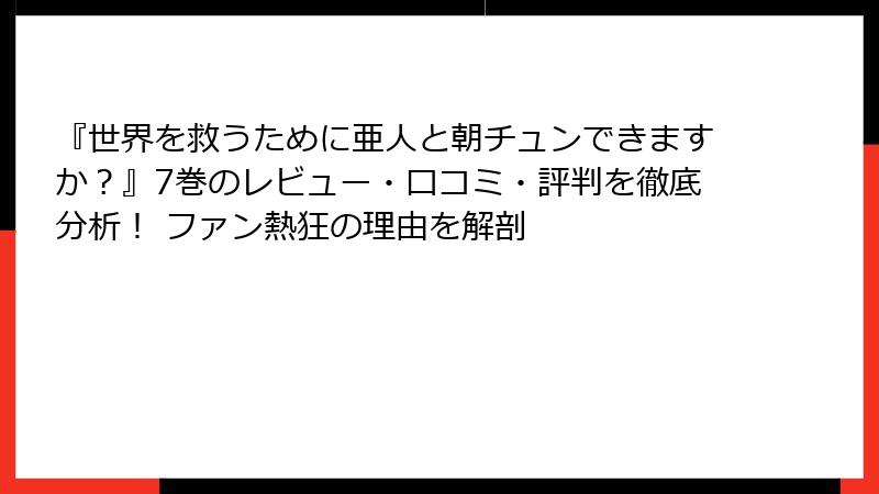 『世界を救うために亜人と朝チュンできますか?』7巻のレビュー・口コミ・評判を徹底分析! ファン熱狂の理由を解剖