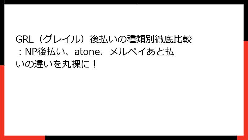 GRL（グレイル）後払いの種類別徹底比較：NP後払い、atone、メルペイあと払いの違いを丸裸に！