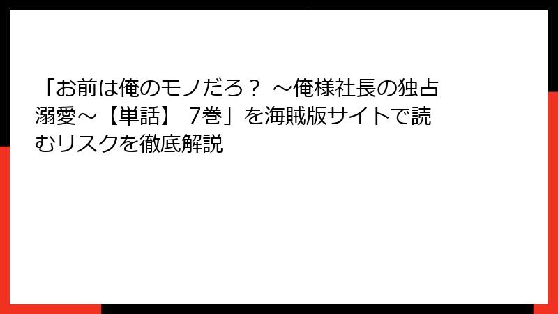 「お前は俺のモノだろ？ ～俺様社長の独占溺愛～【単話】 7巻」を海賊版サイトで読むリスクを徹底解説