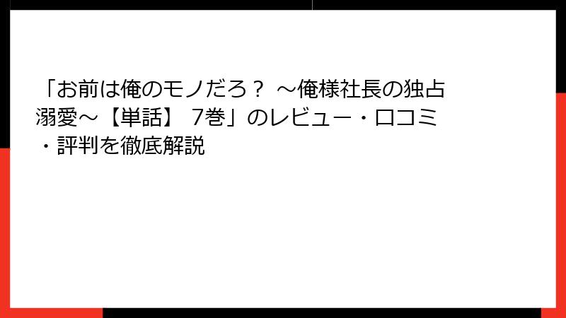 「お前は俺のモノだろ？ ～俺様社長の独占溺愛～【単話】 7巻」のレビュー・口コミ・評判を徹底解説