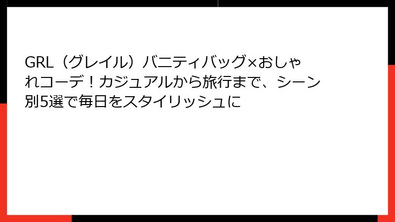 GRL（グレイル）バニティバッグ×おしゃれコーデ！カジュアルから旅行まで、シーン別5選で毎日をスタイリッシュに