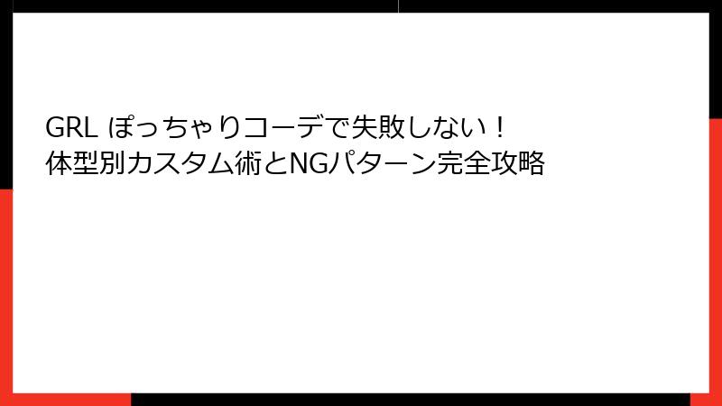GRL ぽっちゃりコーデで失敗しない！ 体型別カスタム術とNGパターン完全攻略