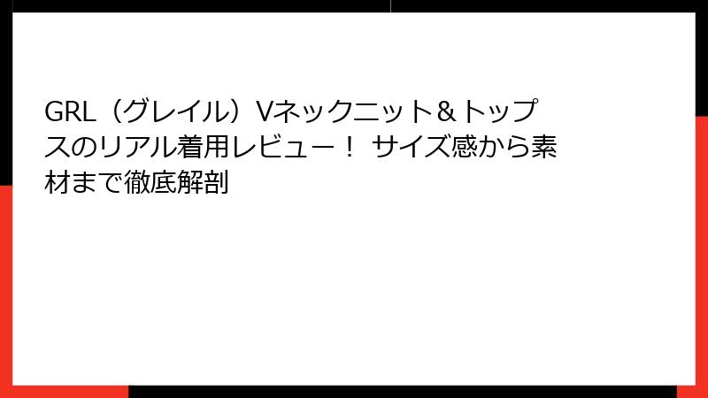 GRL（グレイル）Vネックニット＆トップスのリアル着用レビュー！ サイズ感から素材まで徹底解剖