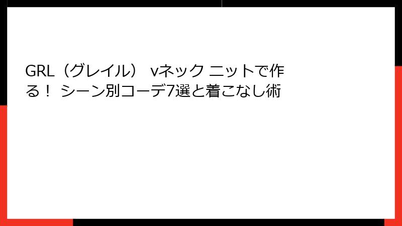 GRL（グレイル） vネック ニットで作る！ シーン別コーデ7選と着こなし術