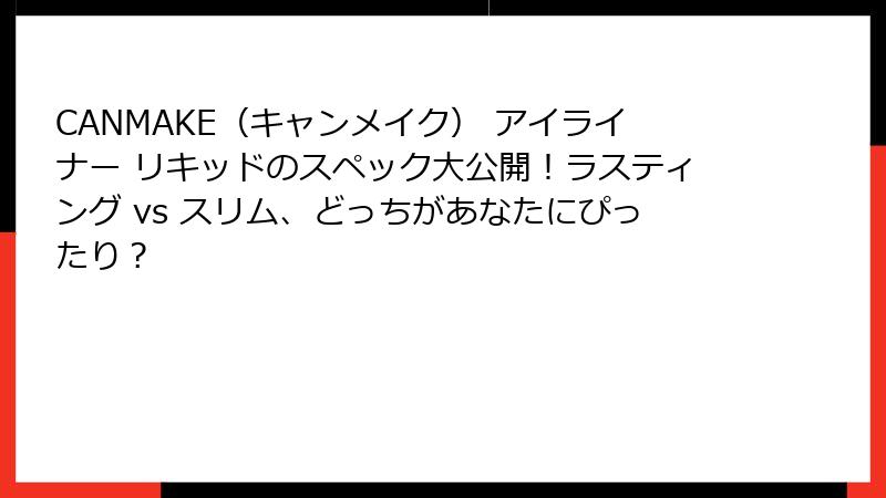 CANMAKE（キャンメイク） アイライナー リキッドのスペック大公開！ラスティング vs スリム、どっちがあなたにぴったり？