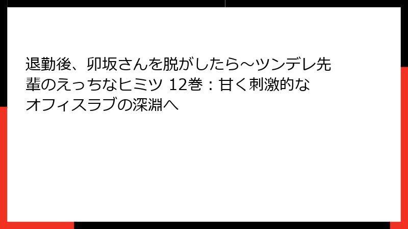 退勤後、卯坂さんを脱がしたら~ツンデレ先輩のえっちなヒミツ 12巻:甘く刺激的なオフィスラブの深淵へ