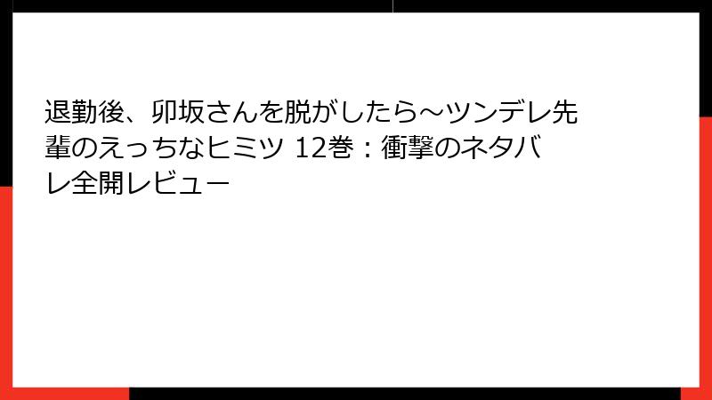 退勤後、卯坂さんを脱がしたら~ツンデレ先輩のえっちなヒミツ 12巻:衝撃のネタバレ全開レビュー