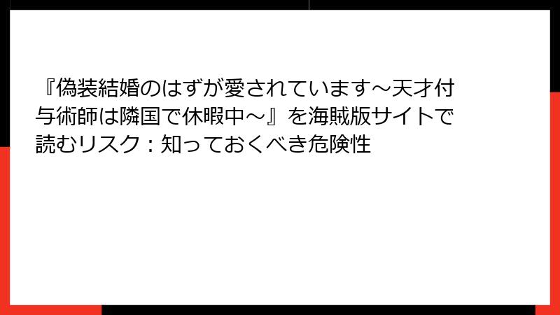『偽装結婚のはずが愛されています～天才付与術師は隣国で休暇中～』を海賊版サイトで読むリスク：知っておくべき危険性