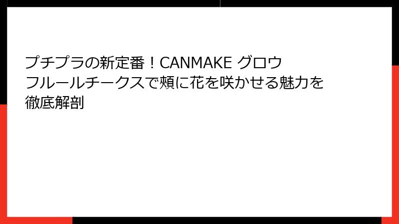プチプラの新定番！CANMAKE グロウフルールチークスで頰に花を咲かせる魅力を徹底解剖