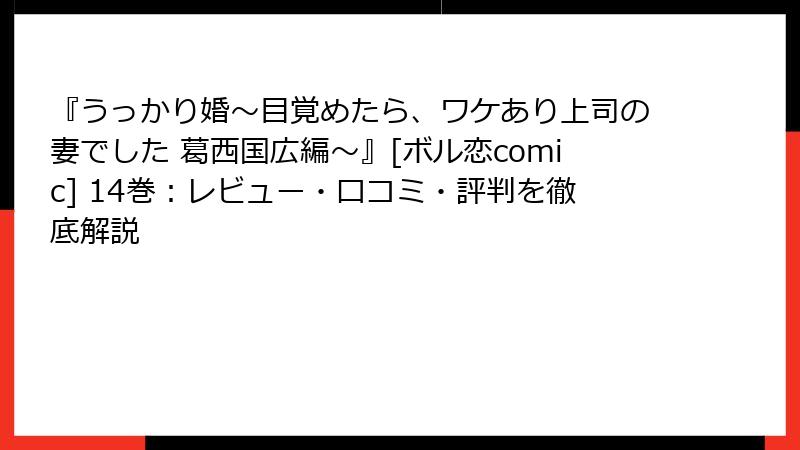 『うっかり婚～目覚めたら、ワケあり上司の妻でした 葛西国広編～』[ボル恋comic] 14巻：レビュー・口コミ・評判を徹底解説