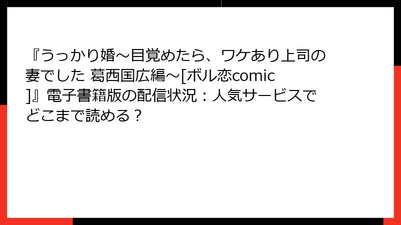 『うっかり婚～目覚めたら、ワケあり上司の妻でした 葛西国広編～[ボル恋comic]』電子書籍版の配信状況：人気サービスでどこまで読める？