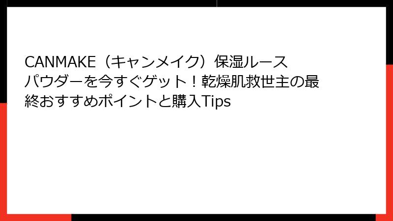 CANMAKE（キャンメイク）保湿ルースパウダーを今すぐゲット！乾燥肌救世主の最終おすすめポイントと購入Tips