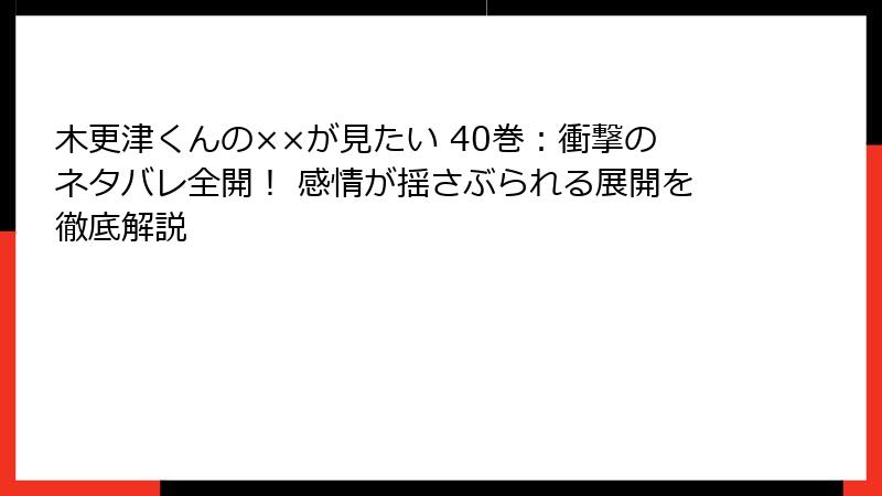 木更津くんの××が見たい 40巻：衝撃のネタバレ全開！ 感情が揺さぶられる展開を徹底解説
