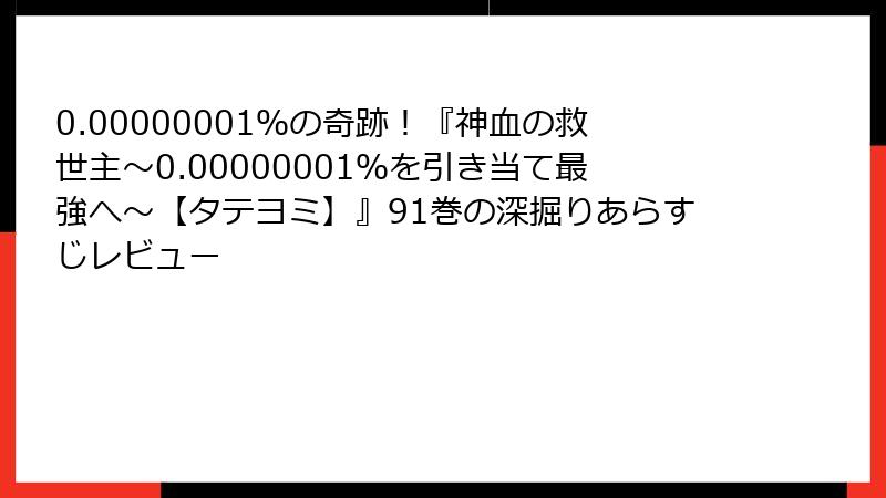 0.00000001％の奇跡！『神血の救世主～0.00000001％を引き当て最強へ～【タテヨミ】』91巻の深掘りあらすじレビュー
