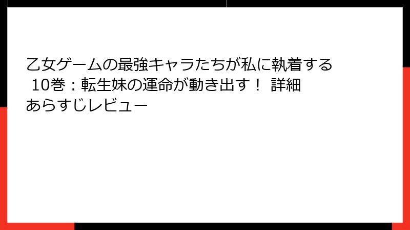 乙女ゲームの最強キャラたちが私に執着する 10巻：転生妹の運命が動き出す！ 詳細あらすじレビュー
