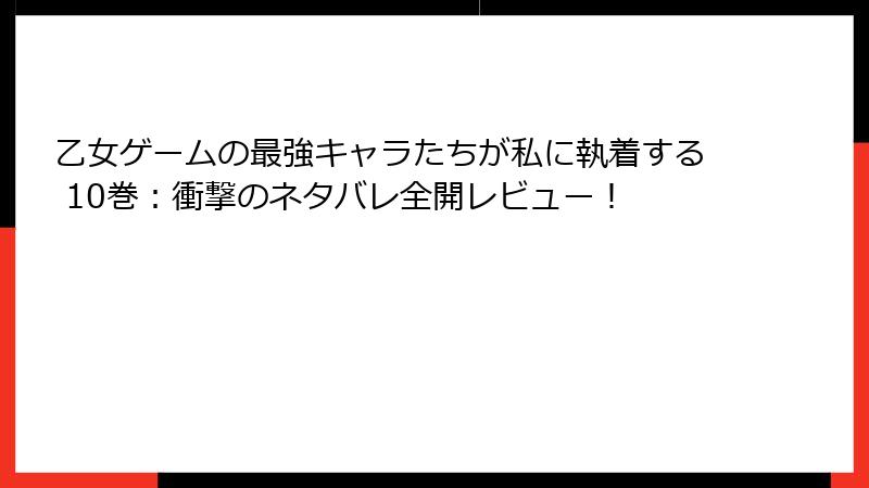 乙女ゲームの最強キャラたちが私に執着する 10巻：衝撃のネタバレ全開レビュー！