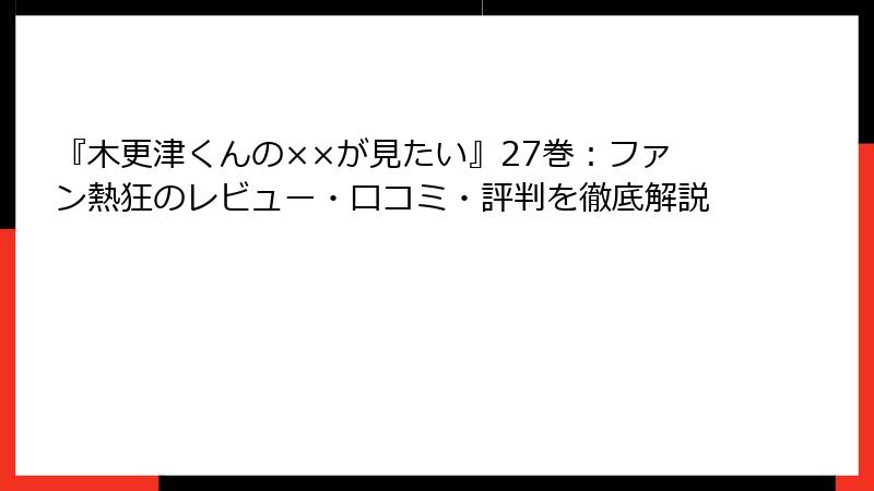 『木更津くんの××が見たい』27巻：ファン熱狂のレビュー・口コミ・評判を徹底解説