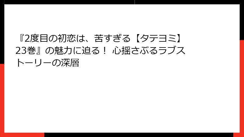 『2度目の初恋は、苦すぎる【タテヨミ】 23巻』の魅力に迫る! 心揺さぶるラブストーリーの深層