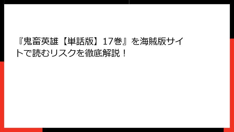 『鬼畜英雄【単話版】17巻』を海賊版サイトで読むリスクを徹底解説！